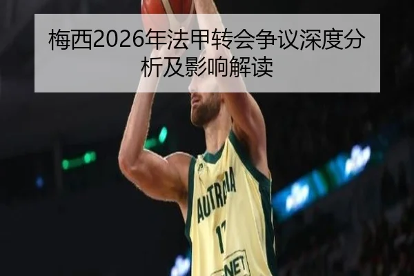 梅西2026年法甲转会争议深度分析及影响解读
