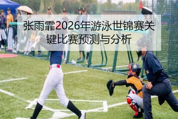 张雨霏2026年游泳世锦赛关键比赛预测与分析